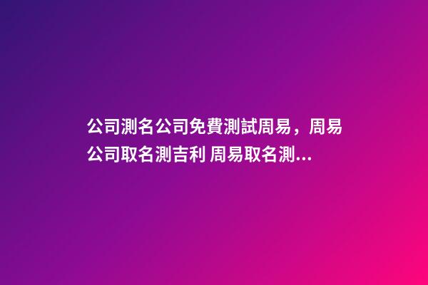 公司測名公司免費測試周易，周易公司取名測吉利 周易取名測名打分，周易起名打分-第1張-觀點-玄機派